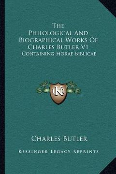 portada the philological and biographical works of charles butler v1: containing horae biblicae (en Inglés)
