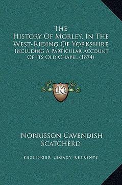 portada the history of morley, in the west-riding of yorkshire: including a particular account of its old chapel (1874) (in English)
