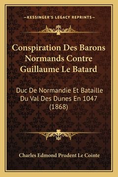 portada Conspiration Des Barons Normands Contre Guillaume Le Batard: Duc De Normandie Et Bataille Du Val Des Dunes En 1047 (1868) (en Francés)