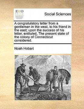 portada a   congratulatory letter from a gentleman in the west, to his friend in the east; upon the success of his letter, entituled, the present state of the