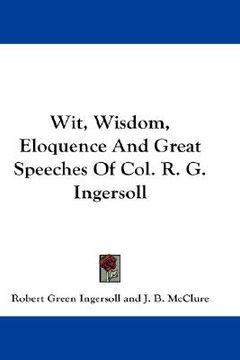 portada wit, wisdom, eloquence and great speeches of col. r. g. ingersoll