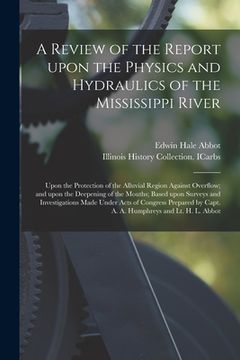 portada A Review of the Report Upon the Physics and Hydraulics of the Mississippi River: Upon the Protection of the Alluvial Region Against Overflow; and Upon (en Inglés)