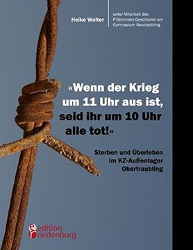 portada "Wenn der Krieg um 11 uhr aus Ist, Seid ihr um 10 uhr Alle Tot! " - Sterben und Überleben im Kz-Außenlager Obertraubling (en Alemán)