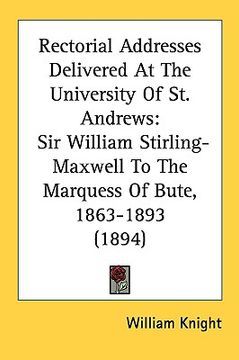 portada rectorial addresses delivered at the university of st. andrews: sir william stirling-maxwell to the marquess of bute, 1863-1893 (1894) (en Inglés)