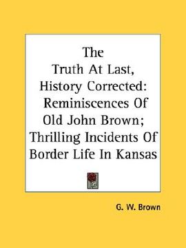 portada the truth at last, history corrected: reminiscences of old john brown; thrilling incidents of border life in kansas (in English)