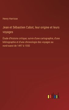 portada Jean et Sébastien Cabot, leur origine et leurs voyages: Étude d'histoire critique; suivie d'une cartographie, d'une bibliographie et d'une chronologie (en Francés)
