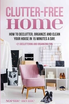 portada Clutter-Free Home: How to Declutter, Organize and Clean Your House in 15 Minutes a Day. (en Inglés)