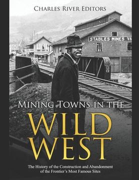 portada Mining Towns in the Wild West: The History of the Construction and Abandonment of the Frontier's Most Famous Sites