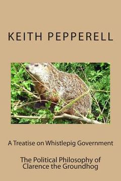 portada A Treatise on Whistlepig Govenment: The Political Philosophy of Clarence the Groundhog (en Inglés)