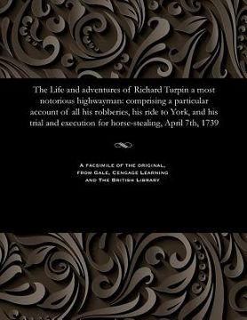 portada The Life and Adventures of Richard Turpin a Most Notorious Highwayman: Comprising a Particular Account of All His Robberies, His Ride to York, and His (in English)