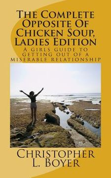 portada The Complete Opposite Of Chicken Soup, Ladies Edition: A girls guide to getting out of a miserable relationship