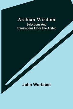 portada Arabian Wisdom: Selections and Translations from the Arabic (en Inglés)