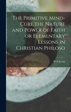 portada The Primitive Mind-Cure the Nature and Power of Faith or Elementary Lessons in Christian Philoso (en Inglés)
