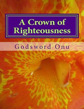portada A Crown of Righteousness: Making Heaven With Great Rewards (en Inglés)