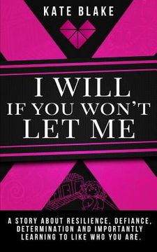 portada I Will If You Won't Let Me: A Story About Resilience, Defiance, Determination And Importantly Learning To Like Who You Are.