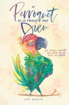 portada Le perroquet qui se prenait pour Dieu: Un voyage inusité qui mène de la tête au coeur (en Francés)