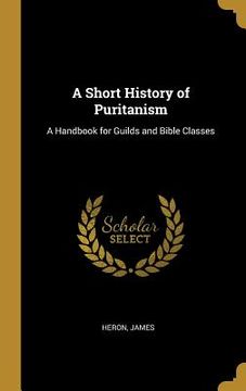 portada A Short History of Puritanism: A Handbook for Guilds and Bible Classes (en Inglés)