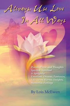 portada Always, Use Love In All Ways: Poems, Prose, and Thoughts Spirited, Spiritual & Sprightly Emotions, Dreams, Fantasies, Life, Lives, Karma, Insights, (en Inglés)