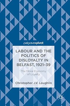 portada Labour and the Politics of Disloyalty in Belfast, 1921-39: The Moral Economy of Loyalty (in English)