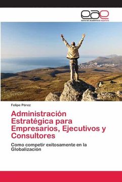 portada Administración Estratégica Para Empresarios, Ejecutivos y Consultores: Como Competir Exitosamente en la Globalización (in Spanish)