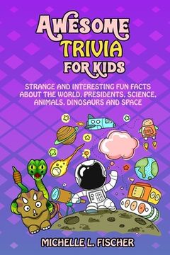 portada Awesome Trivia For Kids: Strange And Interesting Fun Facts About The World, Presidents, Science, Animals, Dinosaurs And Space (en Inglés)