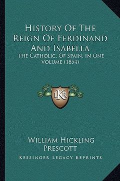 portada history of the reign of ferdinand and isabella: the catholic, of spain, in one volume (1854) (in English)