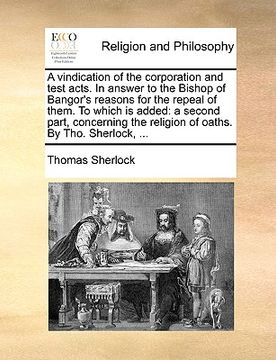 portada a   vindication of the corporation and test acts. in answer to the bishop of bangor's reasons for the repeal of them. to which is added: a second part