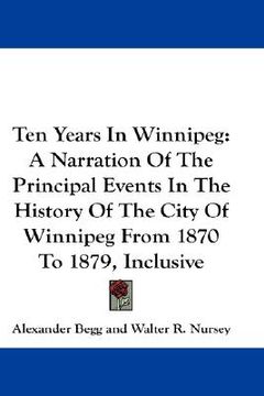 portada ten years in winnipeg: a narration of the principal events in the history of the city of winnipeg from 1870 to 1879, inclusive (en Inglés)