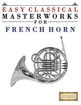 portada Easy Classical Masterworks for French Horn: Music of Bach, Beethoven, Brahms, Handel, Haydn, Mozart, Schubert, Tchaikovsky, Vivaldi and Wagner