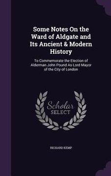 portada Some Notes On the Ward of Aldgate and Its Ancient & Modern History: To Commemorate the Election of Alderman John Pound As Lord Mayor of the City of Lo (en Inglés)