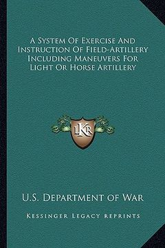 portada a system of exercise and instruction of field-artillery including maneuvers for light or horse artillery (en Inglés)