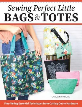 portada Sewing Perfect Little Bags and Totes: Fine-Tuning Essential Techniques From Cutting out to Hardware (Landauer) 18 Projects and Tutorials for Adding Zippers, Pockets, Handles, Clasps, and More 