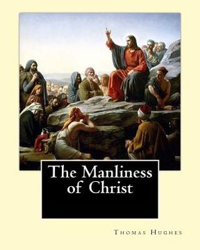 portada The Manliness of Christ. By: Thomas Hughes: Thomas Hughes QC (20 October 1822 - 22 March 1896) was an English lawyer, judge, politician and author. 