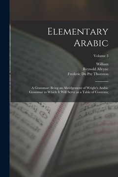 portada Elementary Arabic: A Grammar; Being an Abridgement of Wright's Arabic Grammar to Which It Will Serve as a Table of Contents;; Volume 3