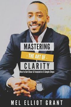 portada Mastering the Art of Clarity: How to Get Clear & Focused in 5 Simple Steps
