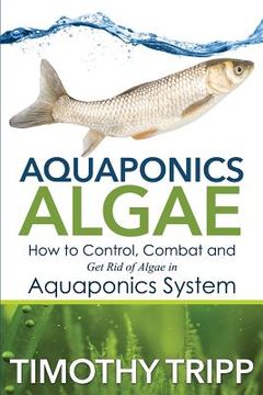 portada Aquaponics Algae: How to Control, Combat and Get Rid of Algae in Aquaponics System (en Inglés)
