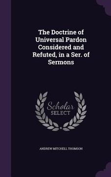 portada The Doctrine of Universal Pardon Considered and Refuted, in a Ser. of Sermons (en Inglés)