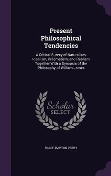 portada Present Philosophical Tendencies: A Critical Survey of Naturalism, Idealism, Pragmatism, and Realism Together With a Synopsis of the Philosophy of Wil