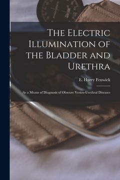 portada The Electric Illumination of the Bladder and Urethra: as a Means of Diagnosis of Obscure Vesico-urethral Diseases (in English)