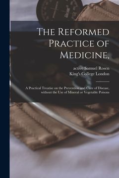 portada The Reformed Practice of Medicine, [electronic Resource]: a Practical Treatise on the Prevention and Cure of Disease, Without the Use of Mineral or Ve (en Inglés)