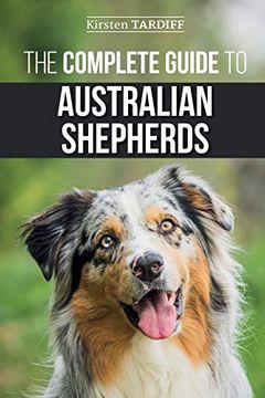 portada The Complete Guide to Australian Shepherds: Learn Everything you Need to Know About Raising, Training, and Successfully Living With Your new Aussie (en Inglés)