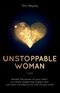 portada Unstoppable Woman: Reveal the Power of Your Heart to Create Leadership Impact and Cultivate Confidence for the Life You Want (in English)