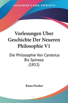 portada Vorlesungen Uber Geschichte Der Neueren Philosophie V1: Die Philosophie Von Cartesius Bis Spinoza (1852) (in German)