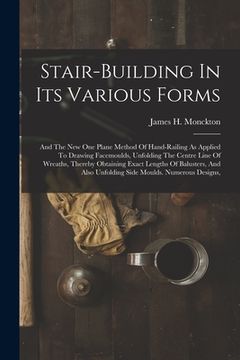 portada Stair-building In Its Various Forms: And The New One Plane Method Of Hand-railing As Applied To Drawing Facemoulds, Unfolding The Centre Line Of Wreat (en Inglés)