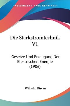 portada Die Starkstromtechnik V1: Gesetze Und Erzeugung Der Elektrischen Energie (1906) (in German)
