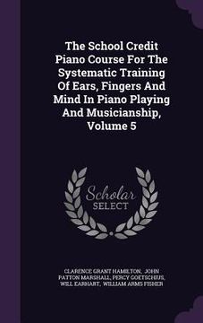 portada The School Credit Piano Course For The Systematic Training Of Ears, Fingers And Mind In Piano Playing And Musicianship, Volume 5 (en Inglés)