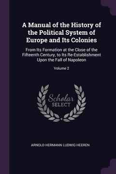 portada A Manual of the History of the Political System of Europe and Its Colonies: From Its Formation at the Close of the Fifteenth Century, to Its Re-Establ (in English)
