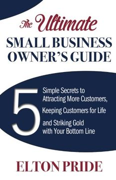 portada The Ultimate Small Business Owner's Guide: 5 Simple Secrets to Attracting More Customers, Keeping Customers for Life and Striking Gold with Your Botto