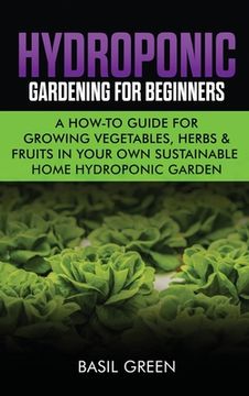 portada Hydroponic Gardening For Beginners: A How to Guide For Growing Vegetables, Herbs & Fruits in Your Own Self Sustainable Home Hydroponic Garden (in English)
