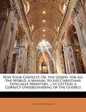 portada why four gospels?: or, the gospel for all the world. a manual to aid christians especially ministers, ...in getting a correct understandi (en Inglés)